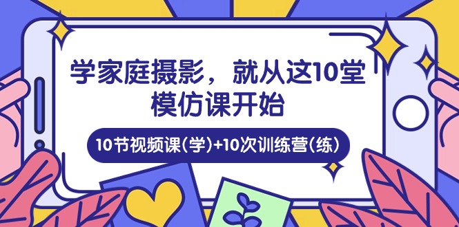 学家庭 摄影，就从这10堂模仿课开始 ，10节视频课(学)+10次训练营(练)_北创网