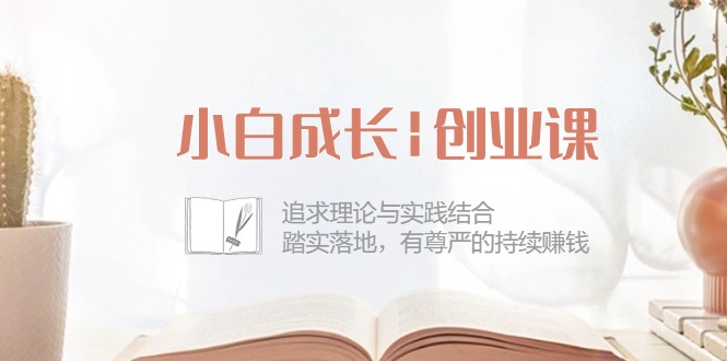 小白成长|创业课：追求理论与实践结合，踏实落地，有尊严的持续赚钱-42节_北创网