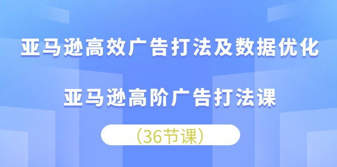 亚马逊 高效广告打法及数据优化，亚马逊高阶广告打法课（36节）_北创网