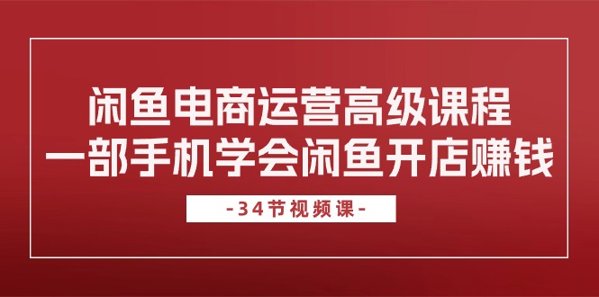 闲鱼电商运营高级课程，一部手机学会闲鱼开店赚钱（34节课）_北创网