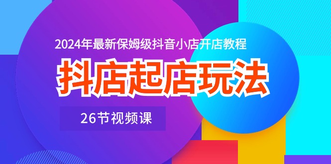 抖店起店玩法，2024年最新保姆级抖音小店开店教程（26节视频课）_北创网