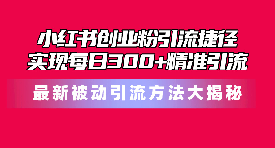 小红书创业粉引流捷径！最新被动引流方法大揭秘，实现每日300+精准引流_北创网