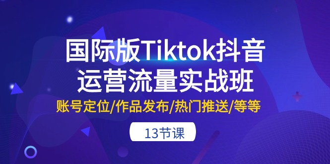 国际版Tiktok抖音运营流量实战班：账号定位/作品发布/热门推送/等等-13节_北创网