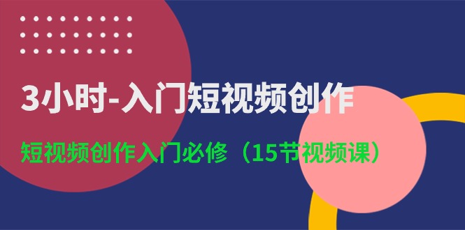 3小时-入门短视频创作：短视频创作入门必修（15节视频课）_北创网