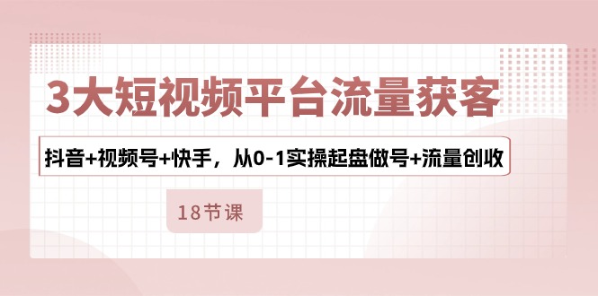 3大短视频平台流量获客，抖音+视频号+快手，从0-1实操起盘做号+流量创收_北创网