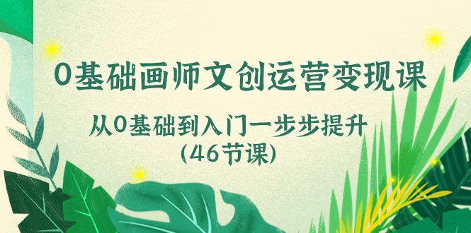 0基础画师 文创运营变现课，从0基础到入门一步步提升（46节课）_北创网