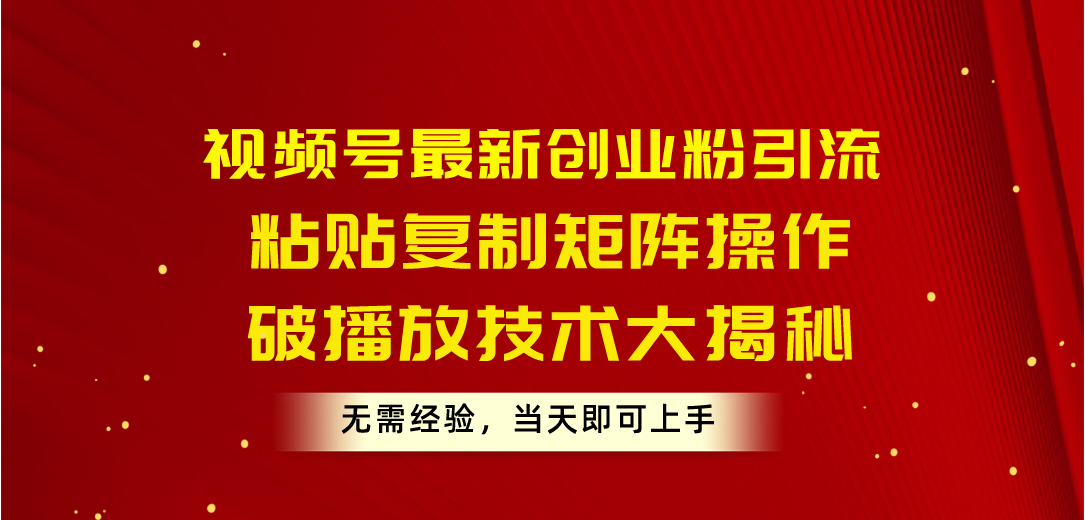 视频号最新创业粉引流，粘贴复制矩阵操作，破播放技术大揭秘，无需经验…_北创网