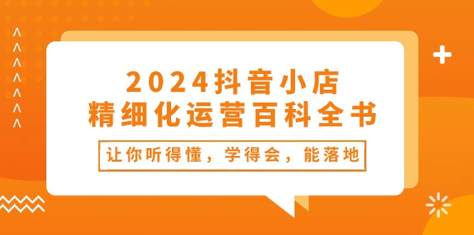 2024抖音小店-精细化运营百科全书：让你听得懂，学得会，能落地（34节课）_北创网