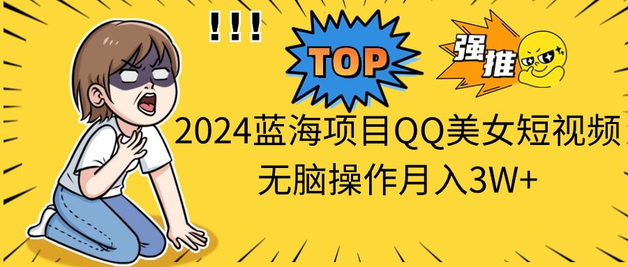 2024蓝海项目QQ美女短视频无脑操作月入3W+_北创网