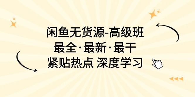 闲鱼无货源-高级班，最全·最新·最干，紧贴热点 深度学习（17节课）_北创网