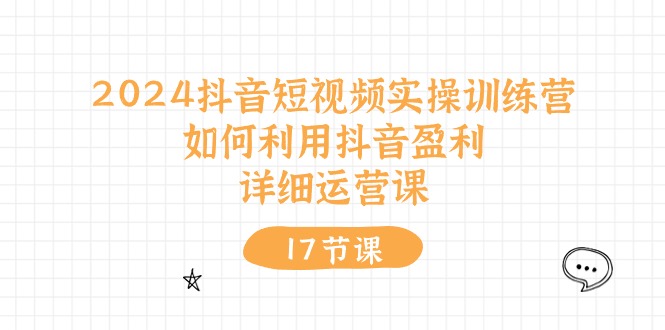 2024抖音短视频实操训练营：如何利用抖音盈利，详细运营课（17节视频课）_北创网