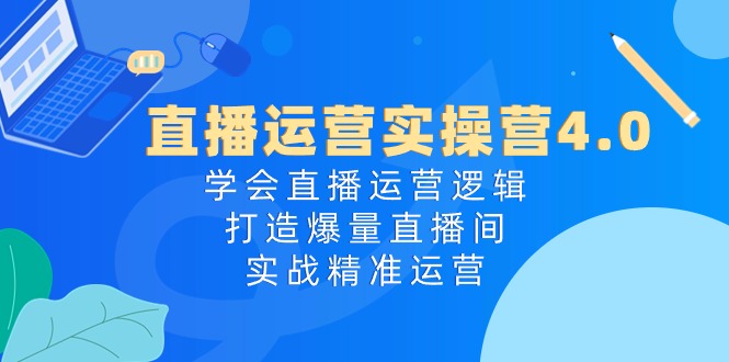 直播运营实操营4.0：学会直播运营逻辑，打造爆量直播间，实战精准运营_北创网