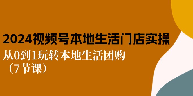 2024视频号短视频本地生活门店实操：从0到1玩转本地生活团购（7节课）_北创网