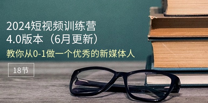 2024短视频训练营-6月4.0版本：教你从0-1做一个优秀的新媒体人（18节）_北创网