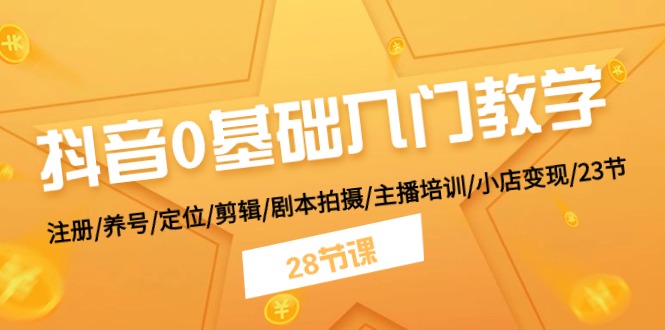 抖音0基础入门教学 注册/养号/定位/剪辑/剧本拍摄/主播培训/小店变现/28节_北创网