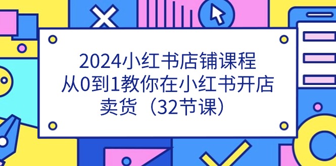 2024小红书店铺课程，从0到1教你在小红书开店卖货（32节课）_北创网