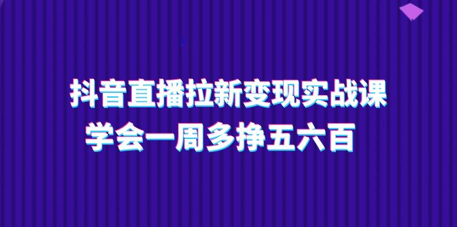 抖音直播拉新变现实操课，学会一周多挣五六百（15节课）_北创网