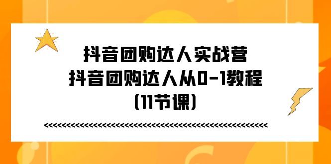 抖音团购达人实战营，抖音团购达人从0-1教程（11节课）_北创网