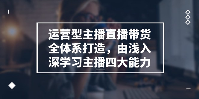 运营型 主播直播带货全体系打造，由浅入深学习主播四大能力（9节）_北创网