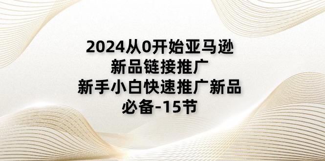 2024从0开始亚马逊新品链接推广，新手小白快速推广新品的必备-15节_北创网