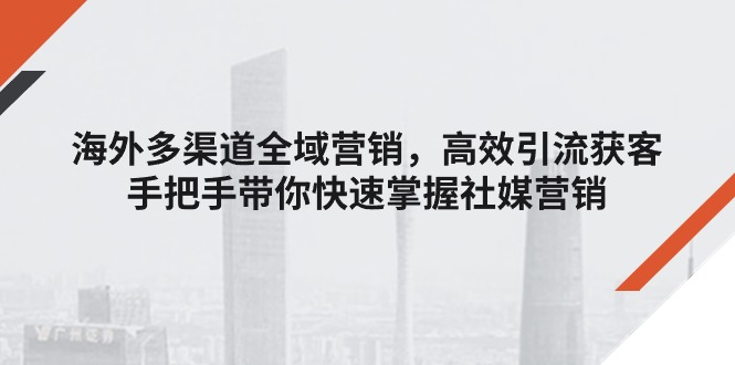 海外多渠道 全域营销，高效引流获客，手把手带你快速掌握社媒营销_北创网