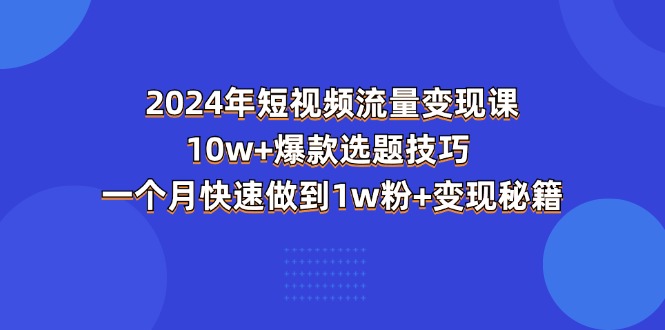 2024年短视频-流量变现课：10w+爆款选题技巧 一个月快速做到1w粉+变现秘籍_北创网