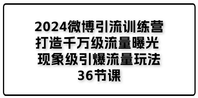 2024微博引流训练营「打造千万级流量曝光 现象级引爆流量玩法」36节课_北创网