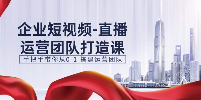企业短视频-直播运营团队打造课，手把手带你从0-1 搭建运营团队-15节_北创网