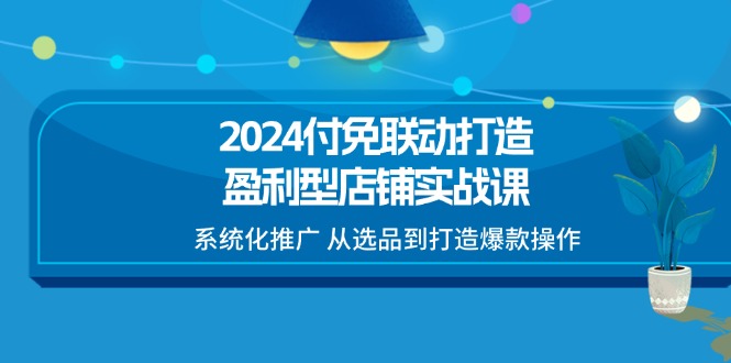 2024付免联动-打造盈利型店铺实战课，系统化推广 从选品到打造爆款操作_北创网