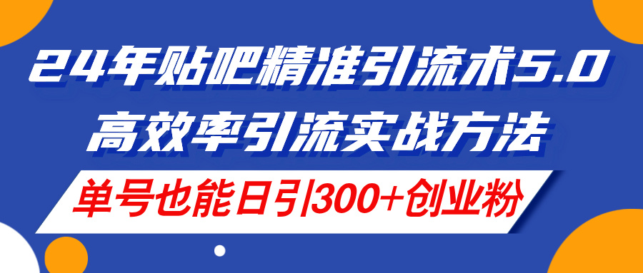 24年贴吧精准引流术5.0，高效率引流实战方法，单号也能日引300+创业粉_北创网