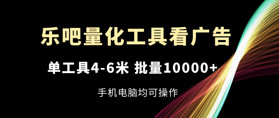 乐吧量化工具看广告，单工具4-6米，批量10000+，手机电脑均可操作_北创网