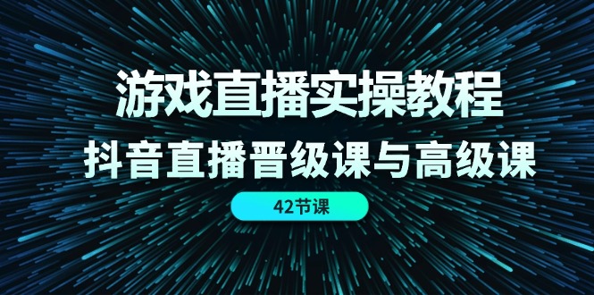 游戏直播实操教程，抖音直播晋级课与高级课（42节）_北创网