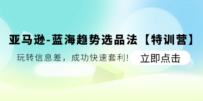 亚马逊-蓝海趋势选品法【特训营】：玩转信息差，成功快速套利!_北创网