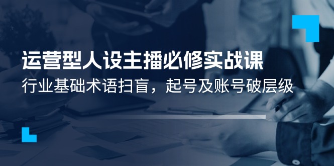 运营型·人设主播必修实战课：行业基础术语扫盲，起号及账号破层级_北创网