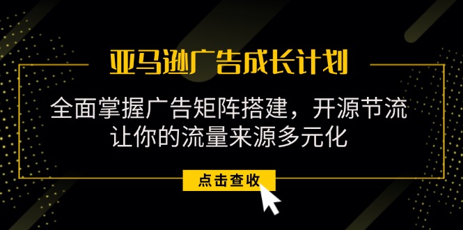 亚马逊-广告成长计划，掌握广告矩阵搭建/开源节流/流量来源多元化_北创网