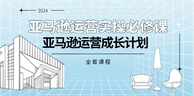 亚马逊运营实操必修课，亚马逊运营成长计划（全套课程）_北创网