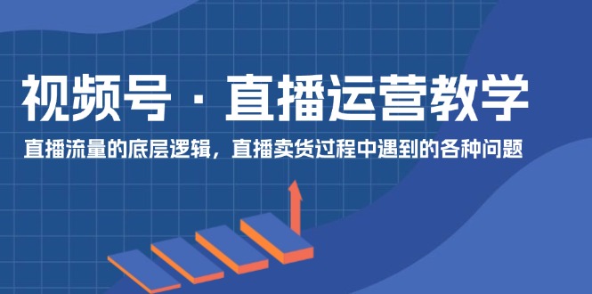 视频号 直播运营教学：直播流量的底层逻辑，直播卖货过程中遇到的各种问题_北创网