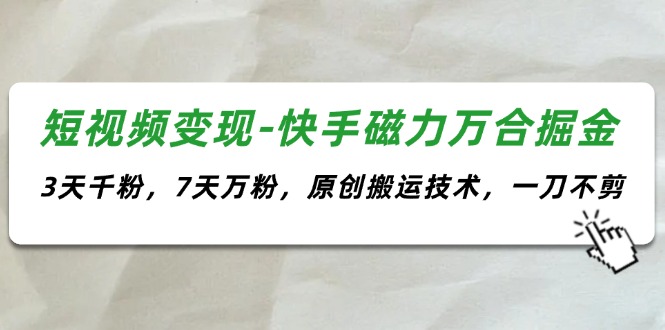 短视频变现-快手磁力万合掘金，3天千粉，7天万粉，原创搬运技术，一刀不剪_北创网