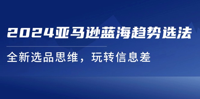 2024亚马逊蓝海趋势选法，全新选品思维，玩转信息差_北创网