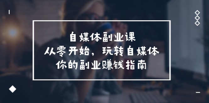 自媒体-副业课，从0开始，玩转自媒体——你的副业赚钱指南（58节课）_北创网