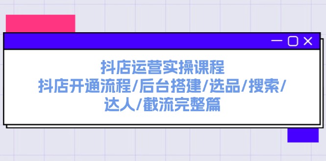 抖店运营实操课程：抖店开通流程/后台搭建/选品/搜索/达人/截流完整篇_北创网