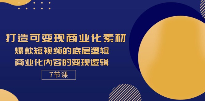 打造可变现商业化素材，爆款短视频的底层逻辑，商业化内容的变现逻辑-7节_北创网