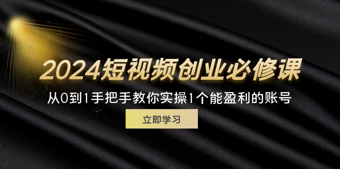 2024短视频创业必修课，从0到1手把手教你实操1个能盈利的账号 (32节)_北创网