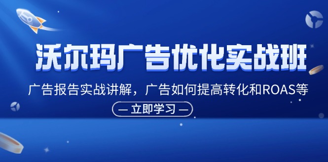 沃尔玛广告优化实战班，广告报告实战讲解，广告如何提高转化和ROAS等_北创网