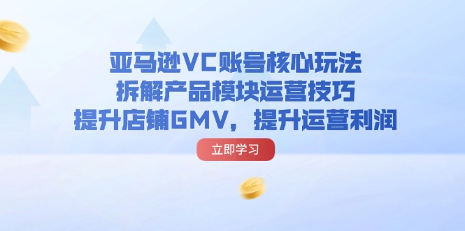 亚马逊VC账号核心玩法，拆解产品模块运营技巧，提升店铺GMV，提升运营利润_北创网