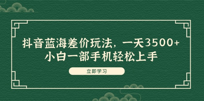 抖音蓝海差价玩法，一天3500+，小白一部手机轻松上手_北创网