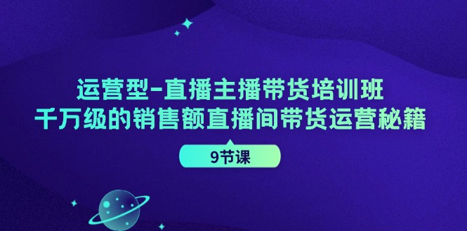 运营型-直播主播带货培训班，千万级的销售额直播间带货运营秘籍（9节课）_北创网