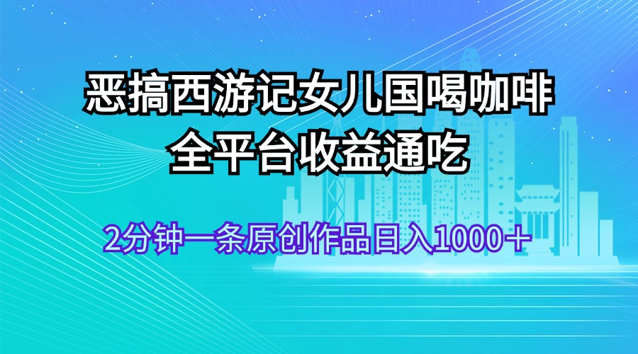 恶搞西游记女儿国喝咖啡 全平台收益通吃 2分钟一条原创作品日入1000＋_北创网