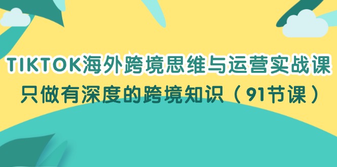 TIKTOK海外跨境思维与运营实战课，只做有深度的跨境知识（91节课）_北创网