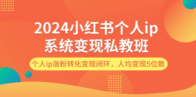 2024小红书个人ip系统变现私教班，个人ip涨粉转化变现闭环，人均变现5位数_北创网